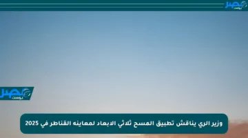 وزير الري يناقش تطبيق المسح ثلاثي الأبعاد لمعاينة القناطر في 2025